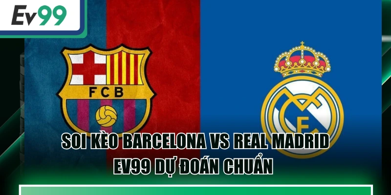 Soi Kèo Barcelona Vs Real Madrid - EV99 Dự Đoán Chuẩn